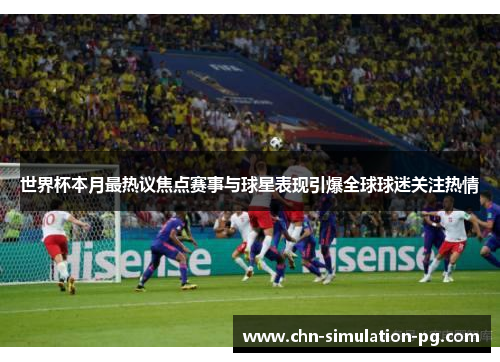 世界杯本月最热议焦点赛事与球星表现引爆全球球迷关注热情