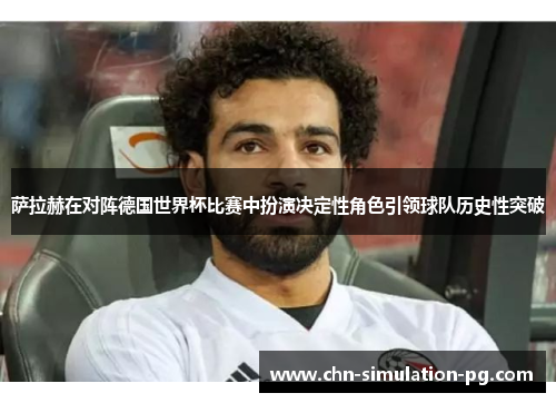 萨拉赫在对阵德国世界杯比赛中扮演决定性角色引领球队历史性突破 萨拉赫在对阵德国世界杯比赛中扮演决定性角色引领球队历史性突破
