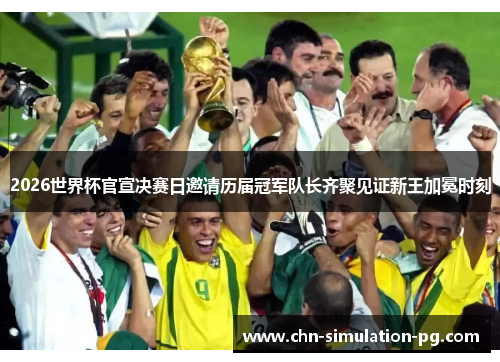 2026世界杯官宣决赛日邀请历届冠军队长齐聚见证新王加冕时刻