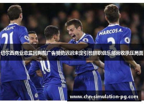 切尔西商业总监因胸前广告赞助迟迟未定引咎辞职俱乐部营收承压局面 切尔西商业总监因胸前广告赞助迟迟未定引咎辞职俱乐部营收承压局面