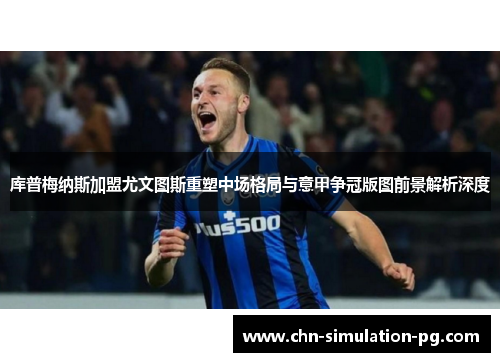 库普梅纳斯加盟尤文图斯重塑中场格局与意甲争冠版图前景解析深度