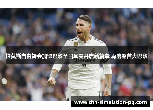 拉莫斯自由转会加盟巴黎圣日耳曼开启新篇章 再度聚首大巴黎