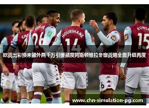 欧战出彩换来额外两千万引援额度阿斯顿维拉冬窗战略全面升级再度 欧战出彩换来额外两千万引援额度阿斯顿维拉冬窗战略全面升级再度