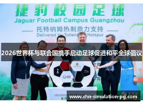 2026世界杯与联合国携手启动足球促进和平全球倡议 2026世界杯与联合国携手启动足球促进和平全球倡议