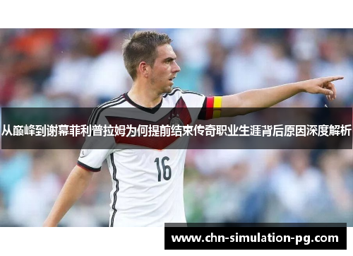 从巅峰到谢幕菲利普拉姆为何提前结束传奇职业生涯背后原因深度解析