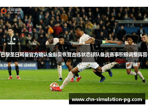 巴黎圣日耳曼官方确认金彭贝恢复合练状态球队备战赛事积极调整阵容 巴黎圣日耳曼官方确认金彭贝恢复合练状态球队备战赛事积极调整阵容