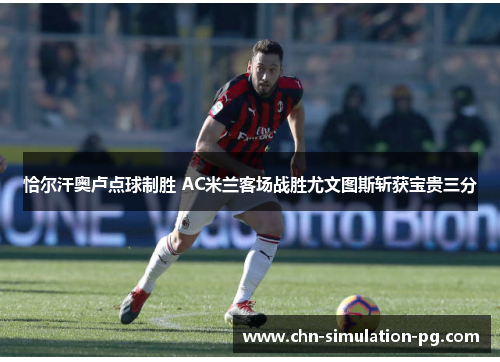 恰尔汗奥卢点球制胜 AC米兰客场战胜尤文图斯斩获宝贵三分