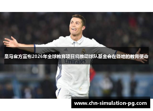 皇马官方宣布2026年全球教育项目将推动球队基金会在各地的教育使命