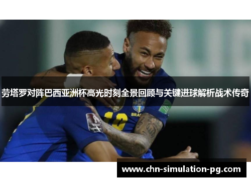 劳塔罗对阵巴西亚洲杯高光时刻全景回顾与关键进球解析战术传奇