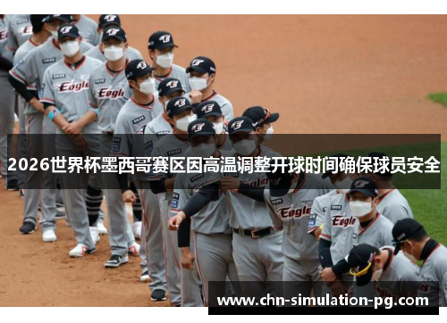 2026世界杯墨西哥赛区因高温调整开球时间确保球员安全