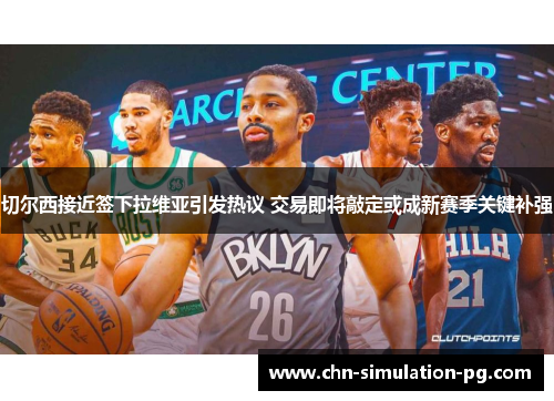 切尔西接近签下拉维亚引发热议 交易即将敲定或成新赛季关键补强