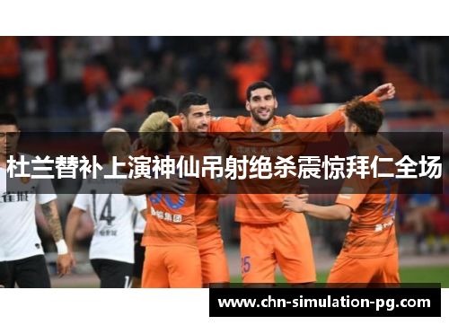 杜兰替补上演神仙吊射绝杀震惊拜仁全场 杜兰替补上演神仙吊射绝杀震惊拜仁全场