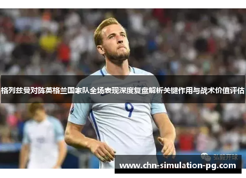 格列兹曼对阵英格兰国家队全场表现深度复盘解析关键作用与战术价值评估
