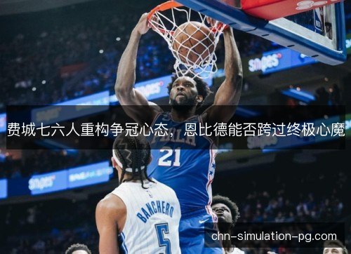 费城七六人重构争冠心态,恩比德能否跨过终极心魔 费城七六人重构争冠心态,恩比德能否跨过终极心魔